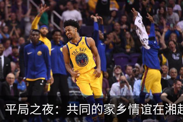 平局之夜：共同的家乡情谊在湘超德比中绽放