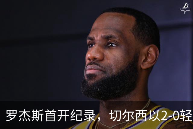 罗杰斯首开纪录，切尔西以2-0轻取伯恩茅斯